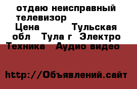 отдаю неисправный телевизор  ShivakiI   › Цена ­ 100 - Тульская обл., Тула г. Электро-Техника » Аудио-видео   
